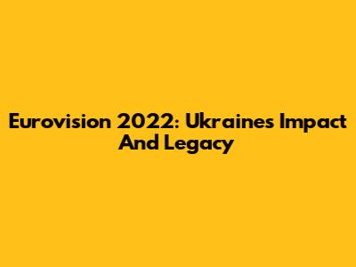 Eurovision 2022: Ukraine's Impact And Legacy