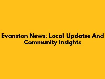 Evanston News: Local Updates And Community Insights