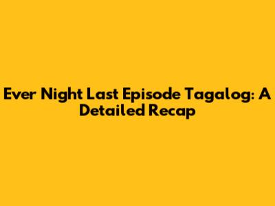 Ever Night Last Episode Tagalog: A Detailed Recap