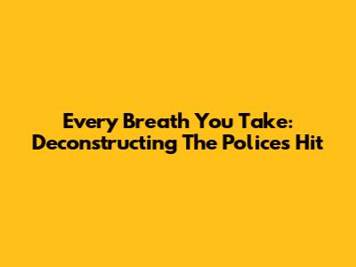 Every Breath You Take: Deconstructing The Police's Hit