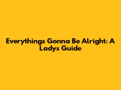 Everything's Gonna Be Alright: A Lady's Guide