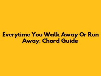 Everytime You Walk Away Or Run Away: Chord Guide