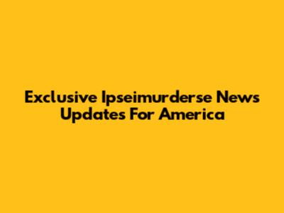 Exclusive Ipseimurderse News Updates For America