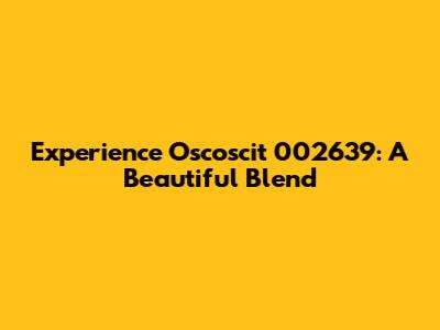 Experience Oscoscit 002639: A Beautiful Blend