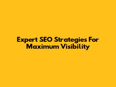 Expert SEO Strategies For Maximum Visibility