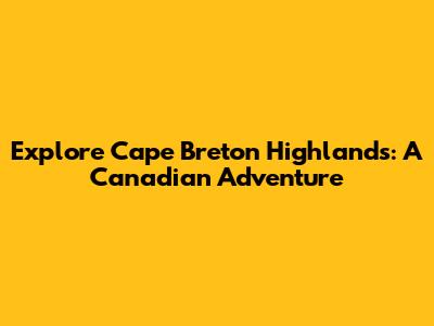 Explore Cape Breton Highlands: A Canadian Adventure