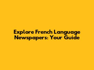 Explore French Language Newspapers: Your Guide