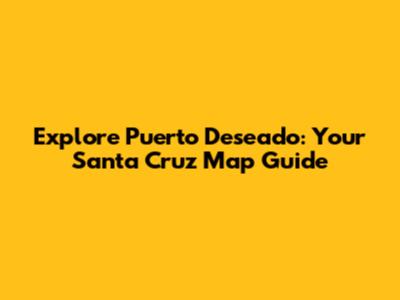 Explore Puerto Deseado: Your Santa Cruz Map Guide