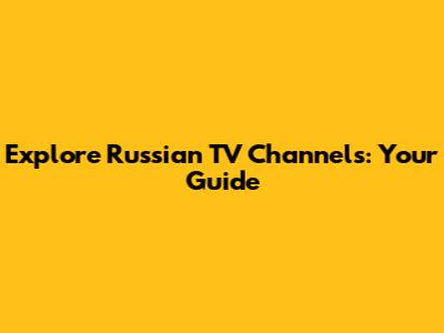 Explore Russian TV Channels: Your Guide