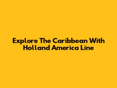 Explore The Caribbean With Holland America Line