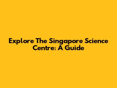 Explore The Singapore Science Centre: A Guide