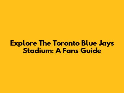 Explore The Toronto Blue Jays Stadium: A Fan's Guide