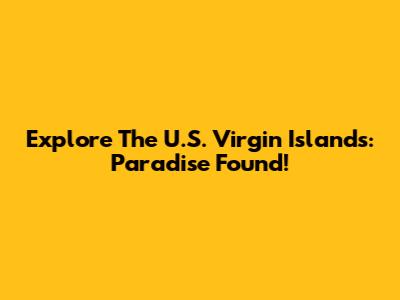 Explore The U.S. Virgin Islands: Paradise Found!