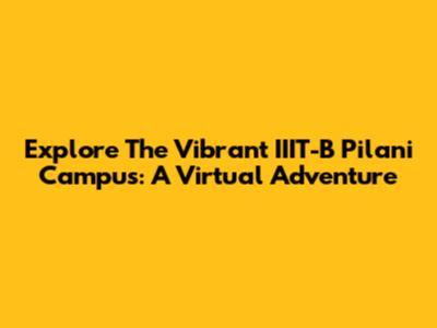 Explore The Vibrant IIIT-B Pilani Campus: A Virtual Adventure