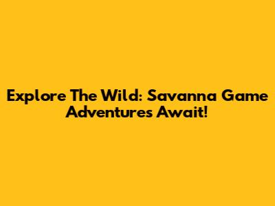 Explore The Wild: Savanna Game Adventures Await!