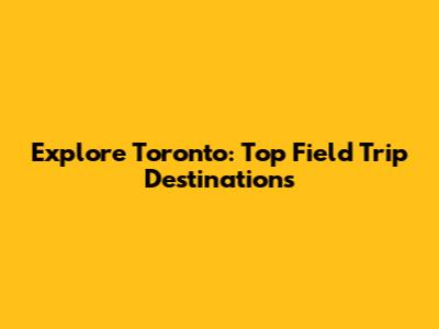 Explore Toronto: Top Field Trip Destinations