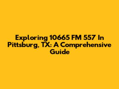 Exploring 10665 FM 557 In Pittsburg, TX: A Comprehensive Guide