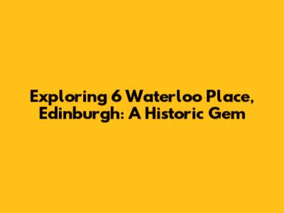 Exploring 6 Waterloo Place, Edinburgh: A Historic Gem
