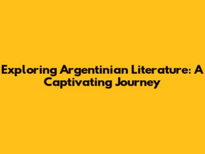 Exploring Argentinian Literature: A Captivating Journey