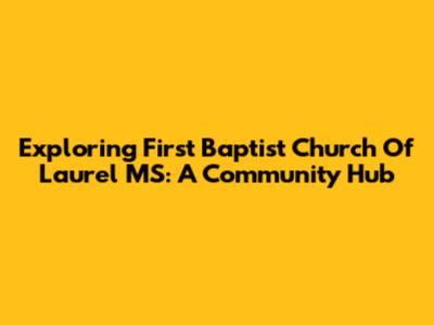 Exploring First Baptist Church Of Laurel MS: A Community Hub