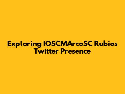Exploring IOSCMArcoSC Rubio's Twitter Presence