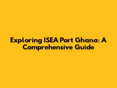 Exploring ISEA Port Ghana: A Comprehensive Guide