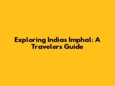 Exploring India's Imphal: A Traveler's Guide