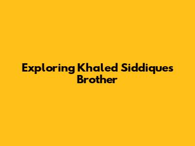 Exploring Khaled Siddique's Brother