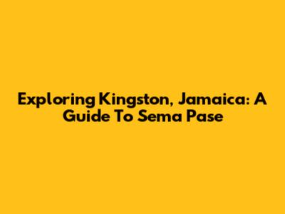 Exploring Kingston, Jamaica: A Guide To Sema Pase