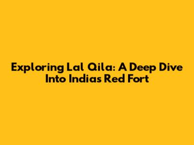 Exploring Lal Qila: A Deep Dive Into India's Red Fort