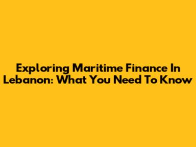 Exploring Maritime Finance In Lebanon: What You Need To Know