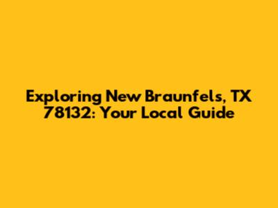 Exploring New Braunfels, TX 78132: Your Local Guide