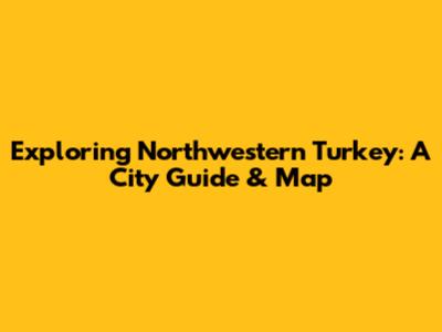 Exploring Northwestern Turkey: A City Guide & Map