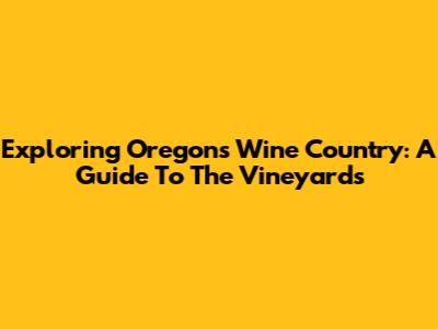 Exploring Oregon's Wine Country: A Guide To The Vineyards