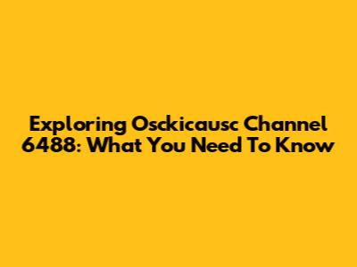 Exploring Osckicausc Channel 6488: What You Need To Know