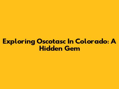 Exploring Oscotasc In Colorado: A Hidden Gem