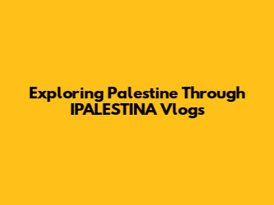 Exploring Palestine Through IPALESTINA Vlogs