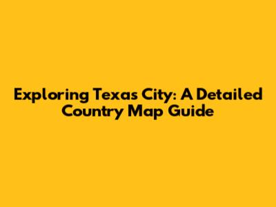 Exploring Texas City: A Detailed Country Map Guide