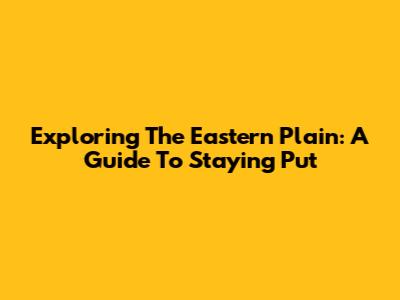 Exploring The Eastern Plain: A Guide To Staying Put