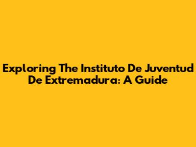 Exploring The Instituto De Juventud De Extremadura: A Guide