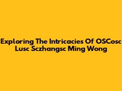 Exploring The Intricacies Of OSCosc Lusc Sczhangsc Ming Wong