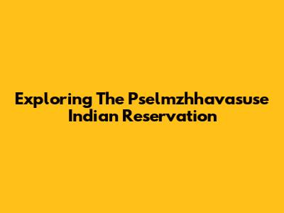 Exploring The Pselmzhhavasuse Indian Reservation