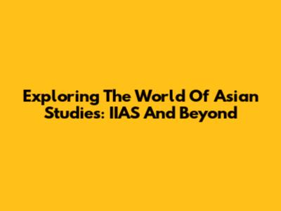 Exploring The World Of Asian Studies: IIAS And Beyond