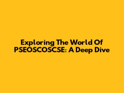 Exploring The World Of PSEOSCOSCSE: A Deep Dive