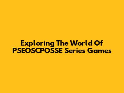 Exploring The World Of PSEOSCPOSSE Series Games