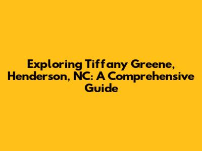 Exploring Tiffany Greene, Henderson, NC: A Comprehensive Guide