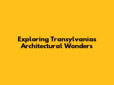Exploring Transylvania's Architectural Wonders