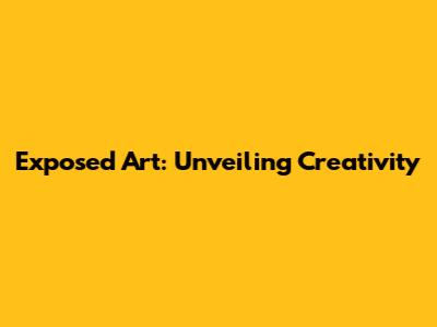 Exposed Art: Unveiling Creativity