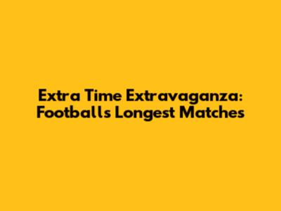 Extra Time Extravaganza: Football's Longest Matches