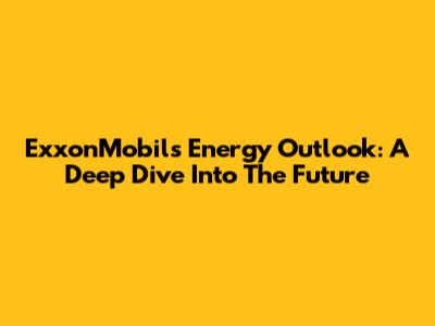 ExxonMobil's Energy Outlook: A Deep Dive Into The Future